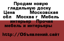 Продам новую гладильную доску › Цена ­ 800 - Московская обл., Москва г. Мебель, интерьер » Прочая мебель и интерьеры   